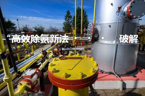 “高效除氨新法，破解氨氮廢水超標(biāo)難題”